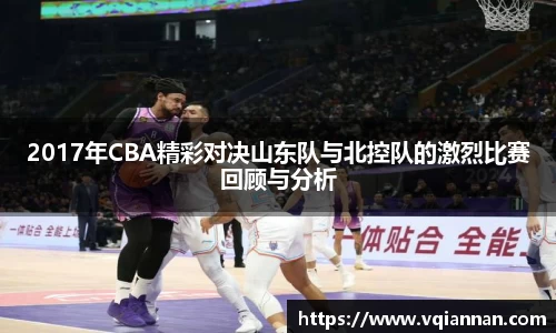 2017年CBA精彩对决山东队与北控队的激烈比赛回顾与分析