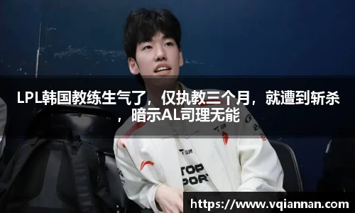 LPL韩国教练生气了，仅执教三个月，就遭到斩杀，暗示AL司理无能