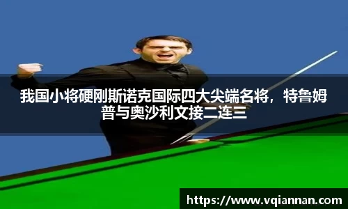 我国小将硬刚斯诺克国际四大尖端名将，特鲁姆普与奥沙利文接二连三